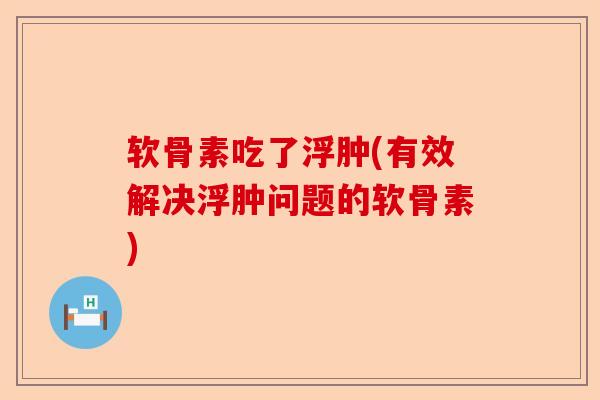 软骨素吃了浮肿(有效解决浮肿问题的软骨素)
