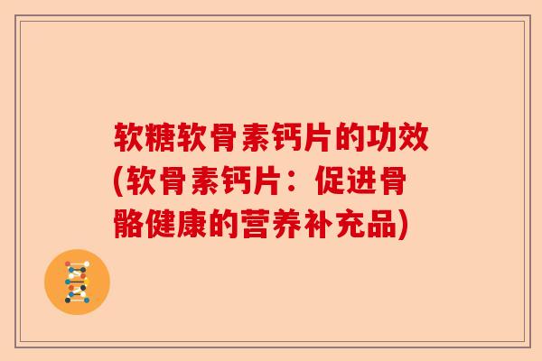 软糖软骨素钙片的功效(软骨素钙片：促进骨骼健康的营养补充品)