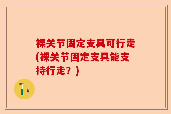 裸关节固定支具可行走(裸关节固定支具能支持行走？)