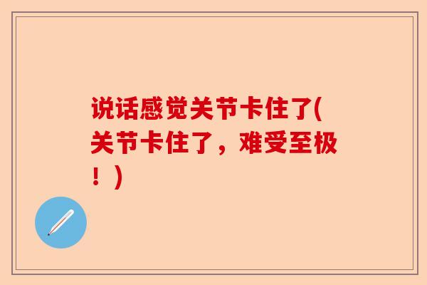 说话感觉关节卡住了(关节卡住了，难受至极！)