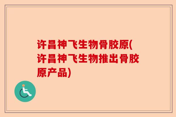 许昌神飞生物骨胶原(许昌神飞生物推出骨胶原产品)