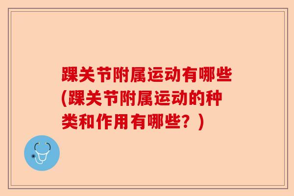踝关节附属运动有哪些(踝关节附属运动的种类和作用有哪些？)