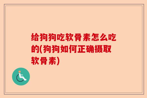 给狗狗吃软骨素怎么吃的(狗狗如何正确摄取软骨素)