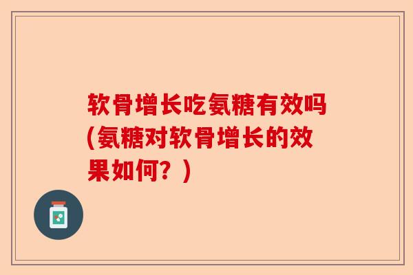 软骨增长吃氨糖有效吗(氨糖对软骨增长的效果如何？)