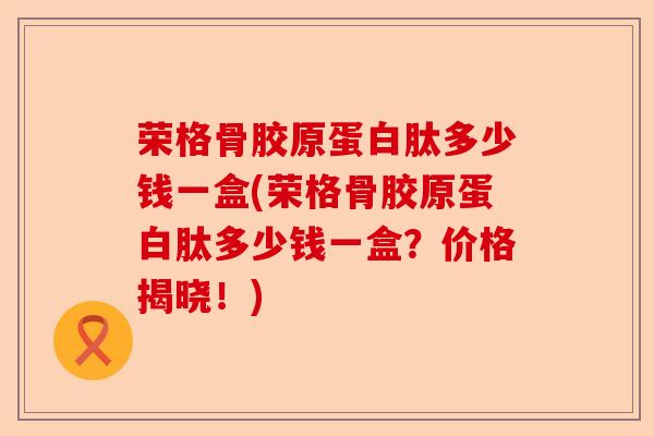 荣格骨胶原蛋白肽多少钱一盒(荣格骨胶原蛋白肽多少钱一盒？价格揭晓！)