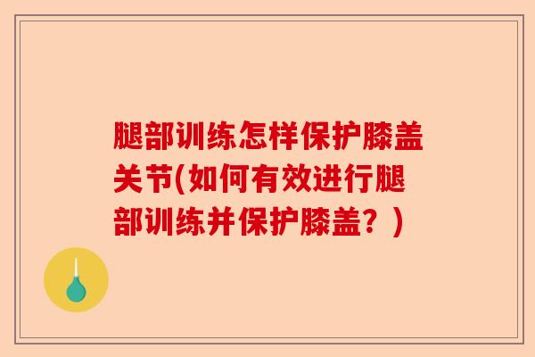 腿部训练怎样保护膝盖关节(如何有效进行腿部训练并保护膝盖？)