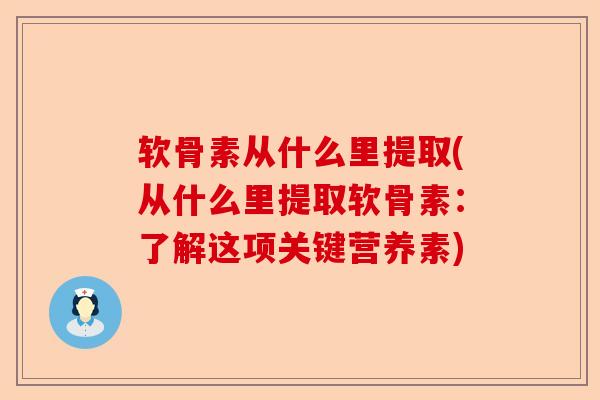 软骨素从什么里提取(从什么里提取软骨素:了解这项关键营养素) 软骨素从什么里提取(从什么里提取软骨素:了解这项关键营养素)
