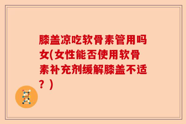 膝盖凉吃软骨素管用吗女(女性能否使用软骨素补充剂缓解膝盖不适？)