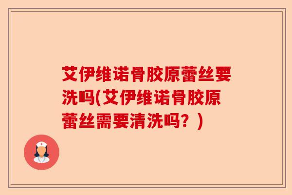 艾伊维诺骨胶原蕾丝要洗吗(艾伊维诺骨胶原蕾丝需要清洗吗？)