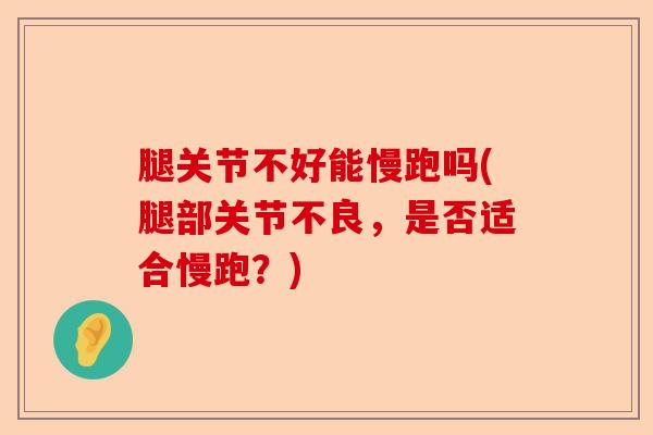 腿关节不好能慢跑吗(腿部关节不良，是否适合慢跑？)
