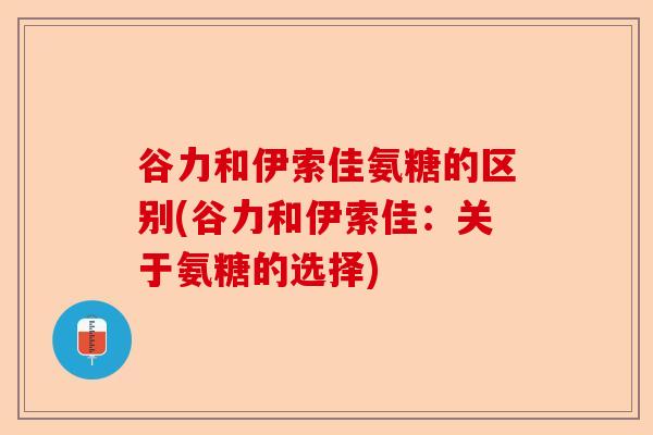 谷力和伊索佳氨糖的区别(谷力和伊索佳：关于氨糖的选择)