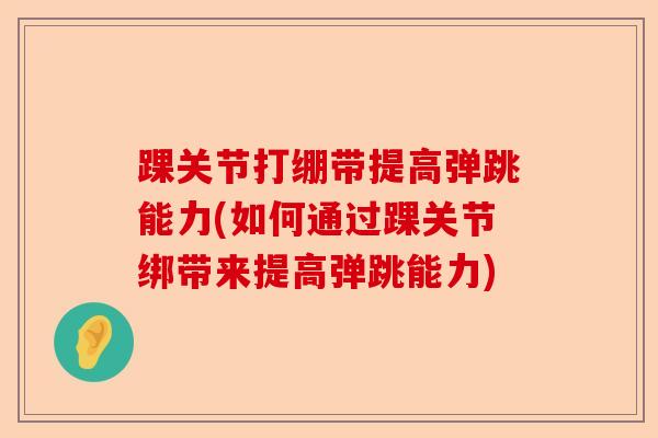 踝关节打绷带提高弹跳能力(如何通过踝关节绑带来提高弹跳能力) 踝关节打绷带提高弹跳能力(如何通过踝关节绑带来提高弹跳能力)