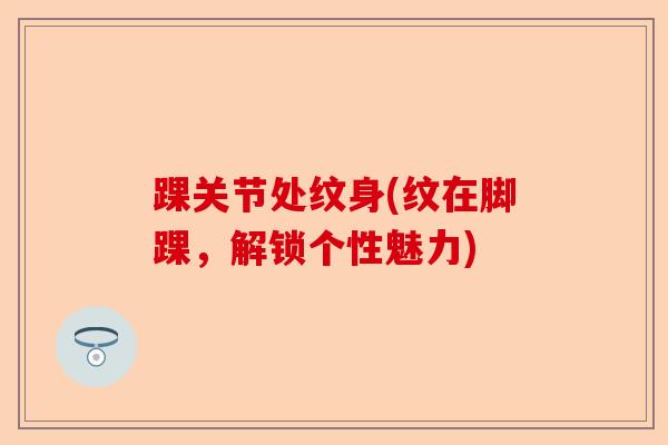 踝关节处纹身(纹在脚踝，解锁个性魅力)