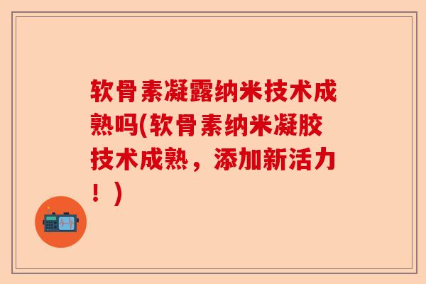 软骨素凝露纳米技术成熟吗(软骨素纳米凝胶技术成熟，添加新活力！)