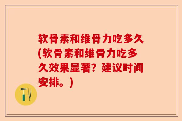 软骨素和维骨力吃多久(软骨素和维骨力吃多久效果显著？建议时间安排。)