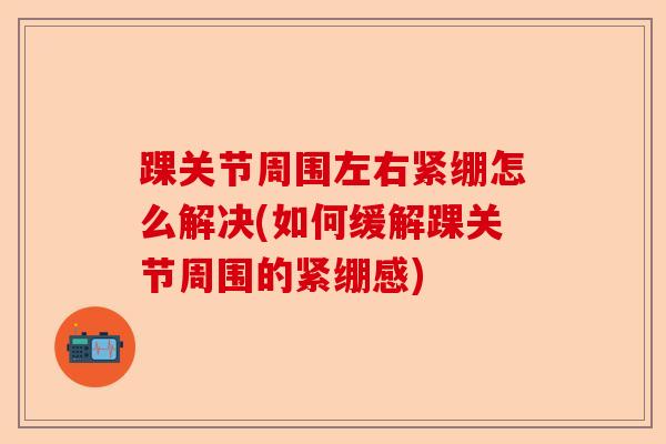 踝关节周围左右紧绷怎么解决(如何缓解踝关节周围的紧绷感)