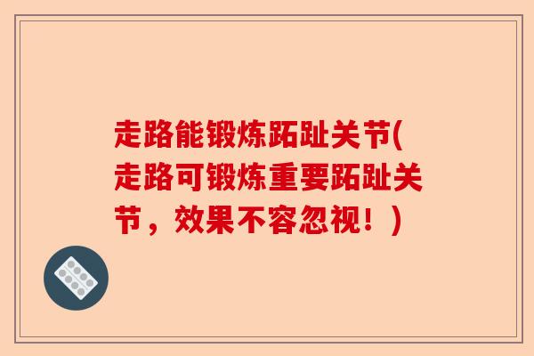 走路能锻炼跖趾关节(走路可锻炼重要跖趾关节，效果不容忽视！)