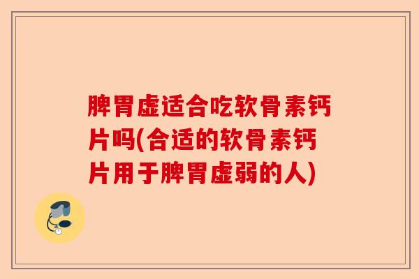 脾胃虚适合吃软骨素钙片吗(合适的软骨素钙片用于脾胃虚弱的人)