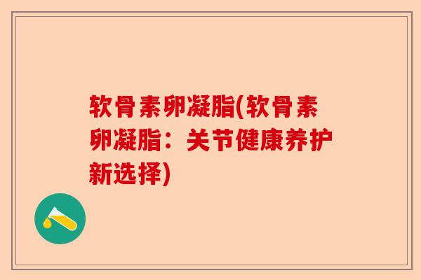 软骨素卵凝脂(软骨素卵凝脂:关节健康养护新选择) 软骨素卵凝脂(软骨素卵凝脂:关节健康养护新选择)