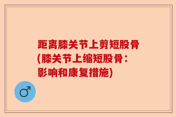 距离膝关节上剪短股骨(膝关节上缩短股骨：影响和康复措施)