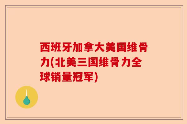 西班牙加拿大美国维骨力(北美三国维骨力全球销量冠军)