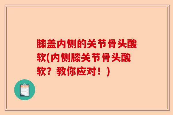 膝盖内侧的关节骨头酸软(内侧膝关节骨头酸软?教你应对!) 膝盖内侧的关节骨头酸软(内侧膝关节骨头酸软?教你应对!)