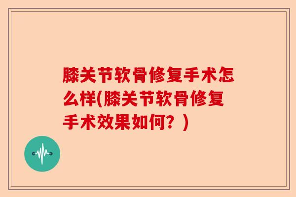 膝关节软骨修复手术怎么样(膝关节软骨修复手术效果如何？)