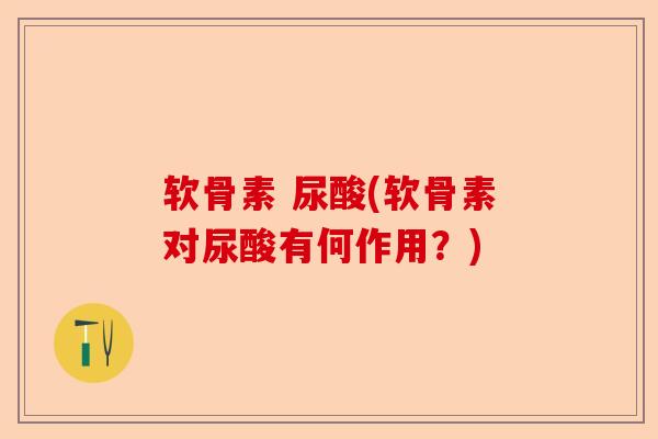 软骨素 尿酸(软骨素对尿酸有何作用？)