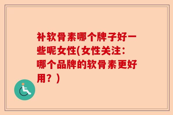 补软骨素哪个牌子好一些呢女性(女性关注:哪个品牌的软骨素更好用?) 补软骨素哪个牌子好一些呢女性(女性关注:哪个品牌的软骨素更好用?)