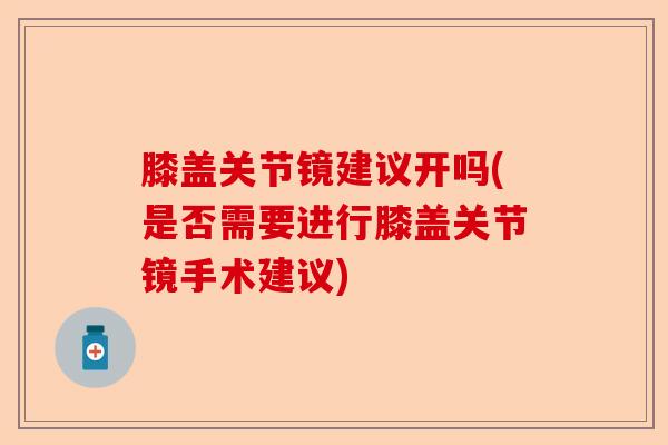 膝盖关节镜建议开吗(是否需要进行膝盖关节镜手术建议)