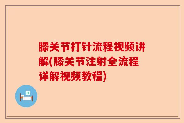 膝关节打针流程视频讲解(膝关节注射全流程详解视频教程)