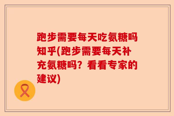 跑步需要每天吃氨糖吗知乎(跑步需要每天补充氨糖吗？看看专家的建议)