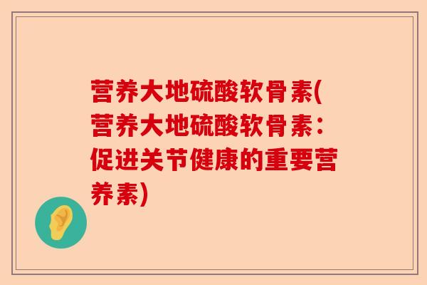 营养大地硫酸软骨素(营养大地硫酸软骨素：促进关节健康的重要营养素)
