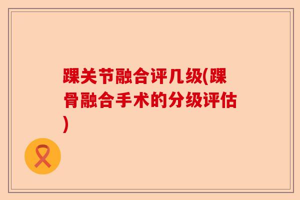 踝关节融合评几级(踝骨融合手术的分级评估)