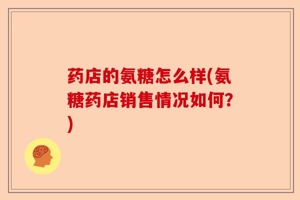 药店的氨糖怎么样(氨糖药店销售情况如何？)