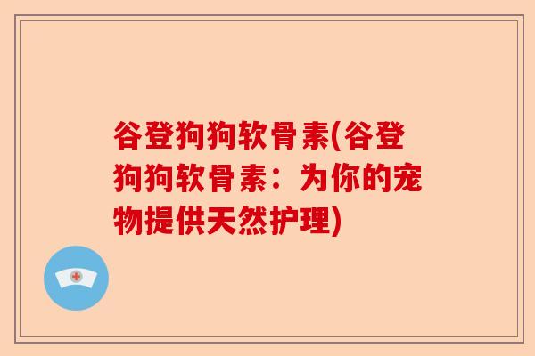 谷登狗狗软骨素(谷登狗狗软骨素：为你的宠物提供天然护理)
