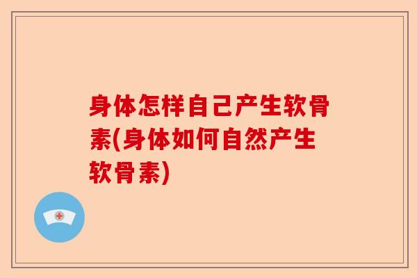 身体怎样自己产生软骨素(身体如何自然产生软骨素)