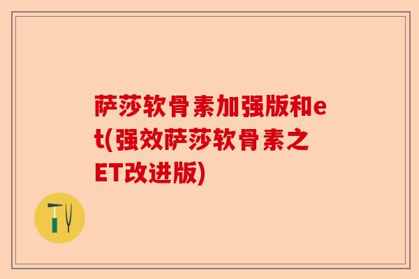 萨莎软骨素加强版和et(强效萨莎软骨素之ET改进版)