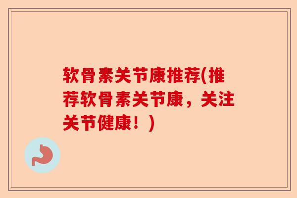 软骨素关节康推荐(推荐软骨素关节康，关注关节健康！)
