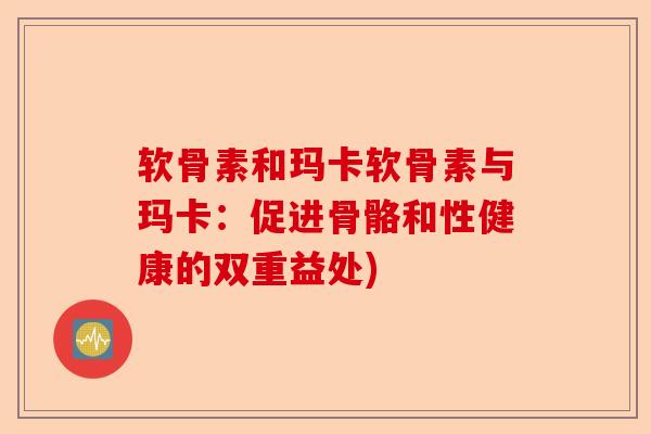 软骨素和玛卡软骨素与玛卡：促进骨骼和性健康的双重益处)