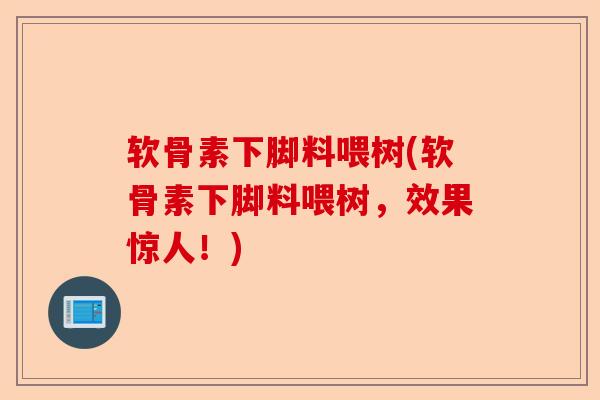 软骨素下脚料喂树(软骨素下脚料喂树,效果惊人!) 软骨素下脚料喂树(软骨素下脚料喂树,效果惊人!)