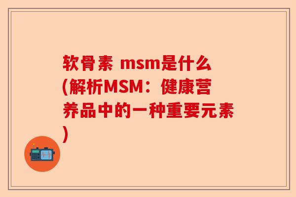 软骨素 msm是什么(解析MSM：健康营养品中的一种重要元素)