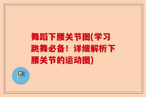 舞蹈下腰关节图(学习跳舞必备！详细解析下腰关节的运动图)