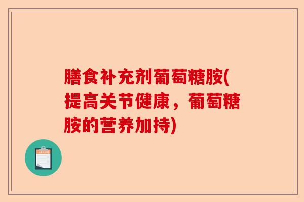 膳食补充剂葡萄糖胺(提高关节健康，葡萄糖胺的营养加持)