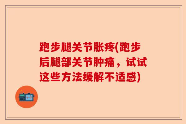 跑步腿关节胀疼(跑步后腿部关节肿痛，试试这些方法缓解不适感)