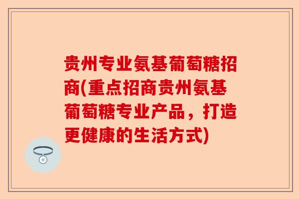 贵州专业氨基葡萄糖招商(重点招商贵州氨基葡萄糖专业产品，打造更健康的生活方式)