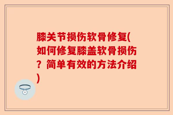 膝关节损伤软骨修复(如何修复膝盖软骨损伤？简单有效的方法介绍)
