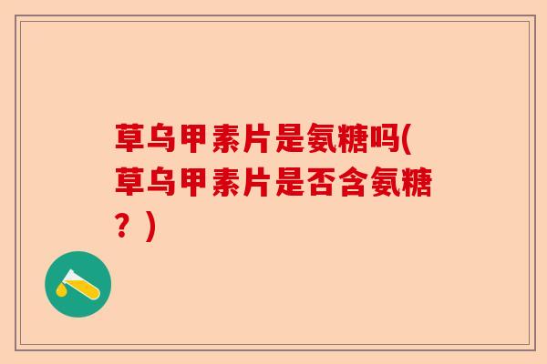 草乌甲素片是氨糖吗(草乌甲素片是否含氨糖？)