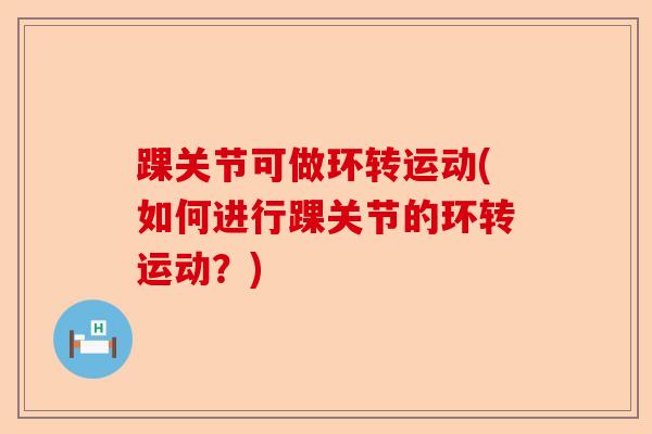 踝关节可做环转运动(如何进行踝关节的环转运动？)