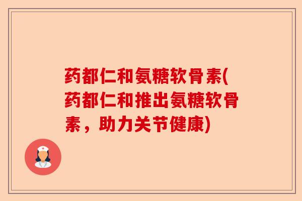 药都仁和氨糖软骨素(药都仁和推出氨糖软骨素，助力关节健康)